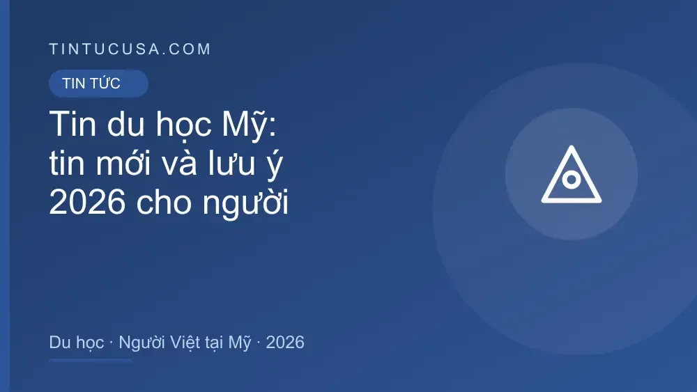 Tin du học Mỹ: tin mới và lưu ý quan trọng cho người Việt tại Mỹ, 2026